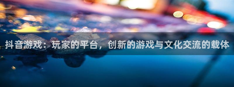 新宝GG官网平台怎么样知乎：抖音游戏：玩家的平台，创新的游戏与文化交流的载体