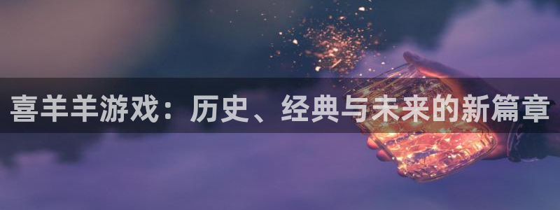 新宝GG品牌顾问有限公司：喜羊羊游戏：历史、经典与未来的新篇章