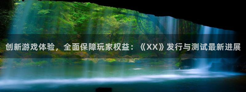 新宝GG官网的奇趣腾讯是真的吗知乎：创新游戏体验，全面保障玩家权益：《XX》发行与测试最新进展