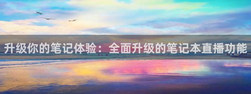 24直播体育直播：升级你的笔记体验：全面升级的笔记本直播功能