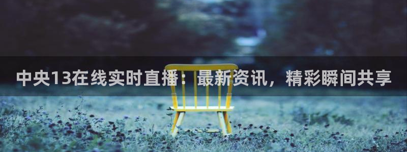 英超直播24直播网：中央13在线实时直播：最新资讯，精彩瞬间共享